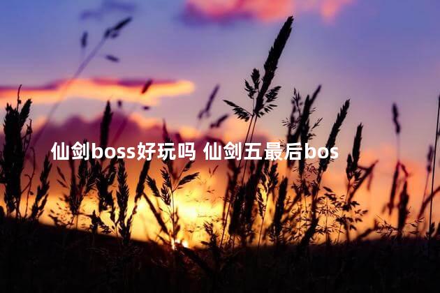 仙剑boss好玩吗 仙剑五最后boss怎么打